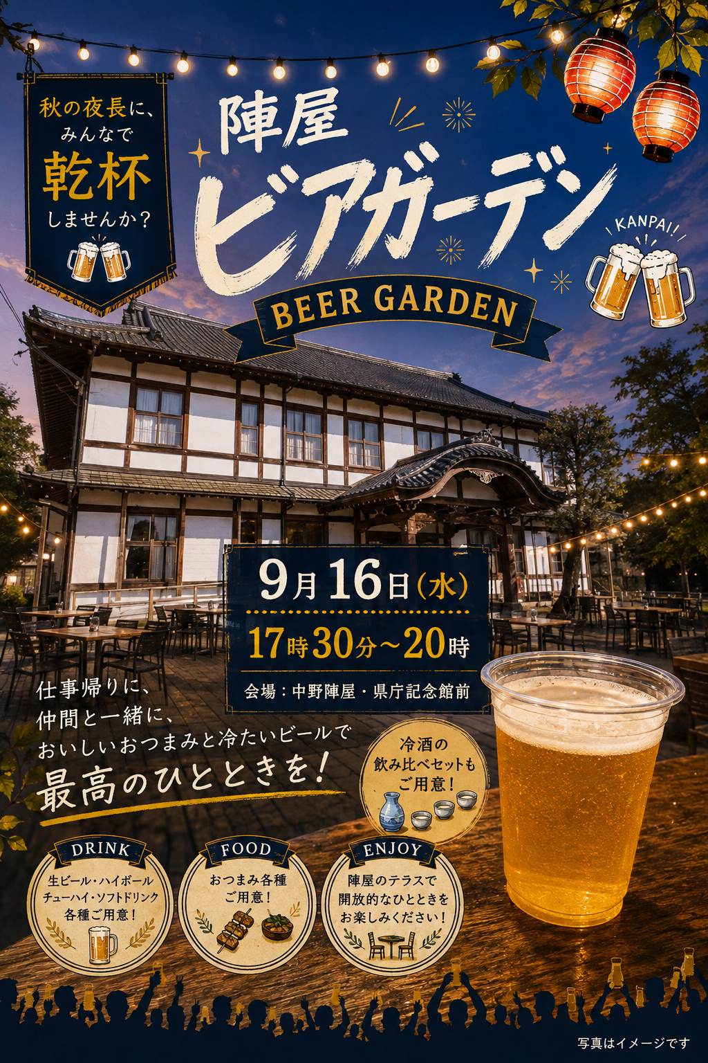 ＼陣屋ビアガーデン 第2弾開催／

秋の夜長に、みんなで乾杯しませんか？

好評につき、第2弾の陣屋ビアガーデンを開催します！

・ 9月16日（水）17:30～20:00
・中野陣屋・県庁記念館前

少し涼しくなってきた秋の夜。
歴史ある陣屋のテラスで、冷たいビールを片手に、
おいしいおつまみを楽しみませんか？

・生ビール・ハイボール・チューハイなど
・ビールにぴったりのおつまみ・軽食
・冷酒の飲み比べセットもご用意します！

仕事帰りにふらっと一杯も大歓迎◎
お友達やご家族と、もちろんおひとりでもお気軽にどうぞ！

「今日はちょっと飲んで帰ろう」そんな気軽な気持ちでぜひ陣屋へ

秋の夜風を感じながら、
おいしい料理とお酒で、最高のひとときを過ごしましょう

皆さまのお越しを心よりお待ちしております！
