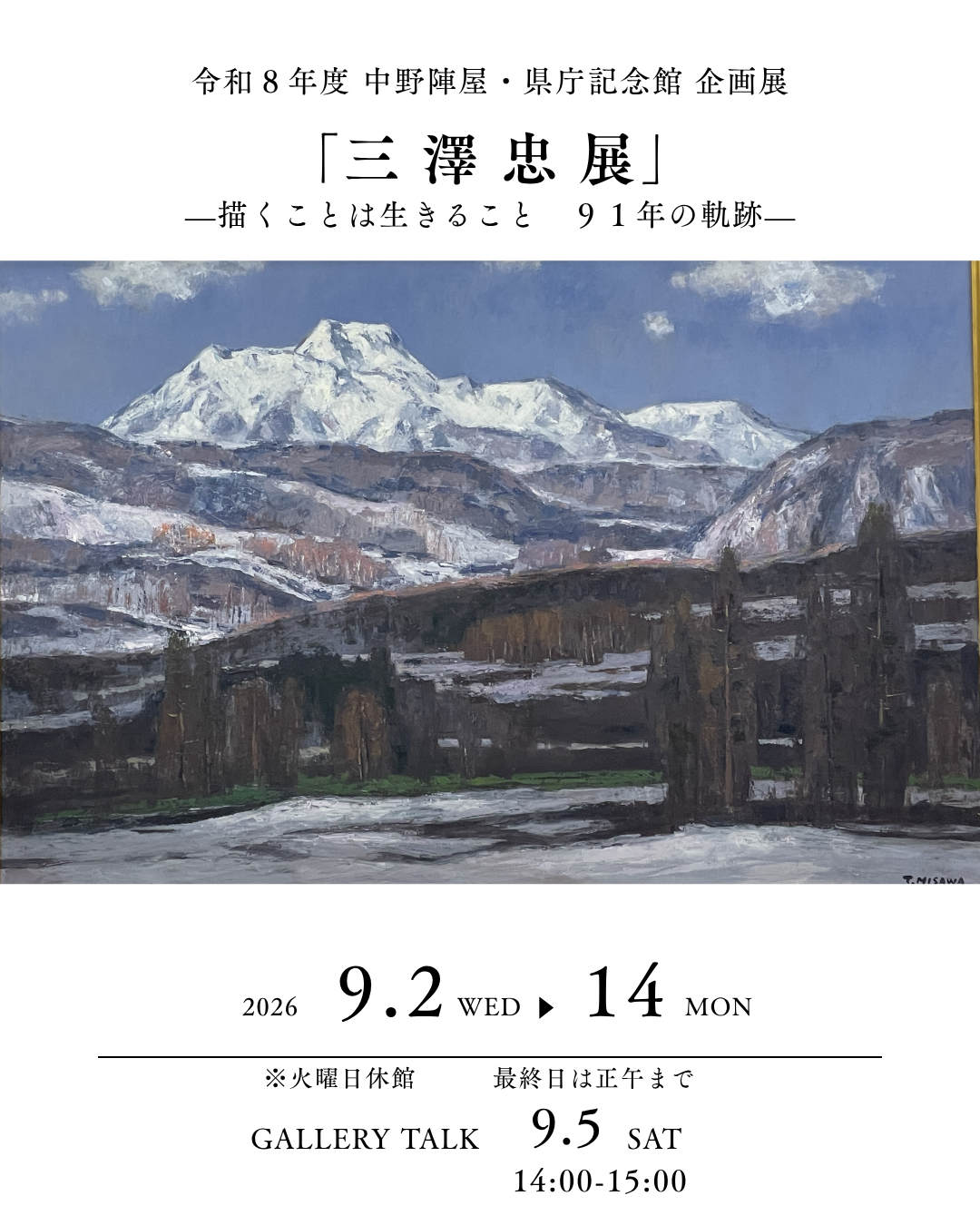 令和8年度 中野陣屋・県庁記念館企画展
「三澤忠展 」を開催しています。

昨年、90歳という節目を迎えた三澤忠先生。

「100歳まで描き続けます。」

昨年の卒寿記念展のギャラリートークで、目を輝かせながらそう語ってくださいました。

今年の企画展では、そんな三澤忠先生の「これまでの歩み」を、作品とともに物語のように辿ります。

30代の頃。
房州や銚子の海を歩き、荒れる波に面白さを感じながら海を描いた日々。

都会の風景にも筆を向け、
「自分は何を描こうか」
「どこを自分のものにするか」
まだ模索していた時代。

その後、那須高原の四季を描く中で、
先生はふと気づきます。

「ああ、自分は冬が好きだな。」

そこから雪の中へ。

故郷・信州の冬をひたすらに描き続け、
やがて「雪の三澤」と呼ばれる独自の世界へと辿り着きました。

けれど――
それは「辿り着いた」ということではありませんでした。

91歳になった今も、
三澤忠先生は筆を取り続けています。

昨年の卒寿が「節目」だったとすれば、
今年はそこから始まる新たな一歩。

これまで描いてきた作品。
若き日の迷い。
人生の中で見つけた自分だけの風景。
そして、今なお描き続ける雪山。

一枚一枚の絵を辿っていただければ、
きっとそこに、一人の画家の「人生」が見えてくるはずです。

描くことは、生きること。

91歳。
三澤忠先生の物語は、
ここから、また新しい一枚が始まります。

ぜひ会場で、
三澤忠先生の91年の歩みと、
その先にある「これから」を感じてください。

━━━━━━━━━━━━━━

中野陣屋・県庁記念館

会期：2026年9月2日(水)～9月14日(月)
※期間中、三澤忠先生が在廊されます

＊ギャラリートーク
9月5日(土)
《三澤忠先生ご本人による解説》

入館無料
※火曜日休館
※最終日は正午まで