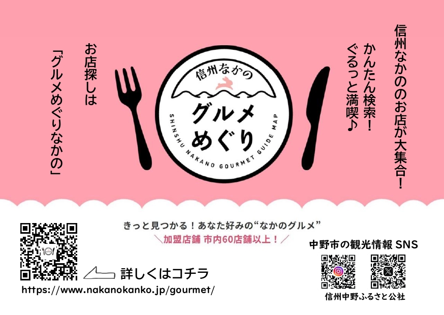 信州なかののお店が大集合！
かんたん検索！ぐるっと満喫！きっと見つかる、あなた好みの”なかのグルメ”

お店探しはこちらのサイトまで。
https://www.nakanokanko.jp/gourmet/
