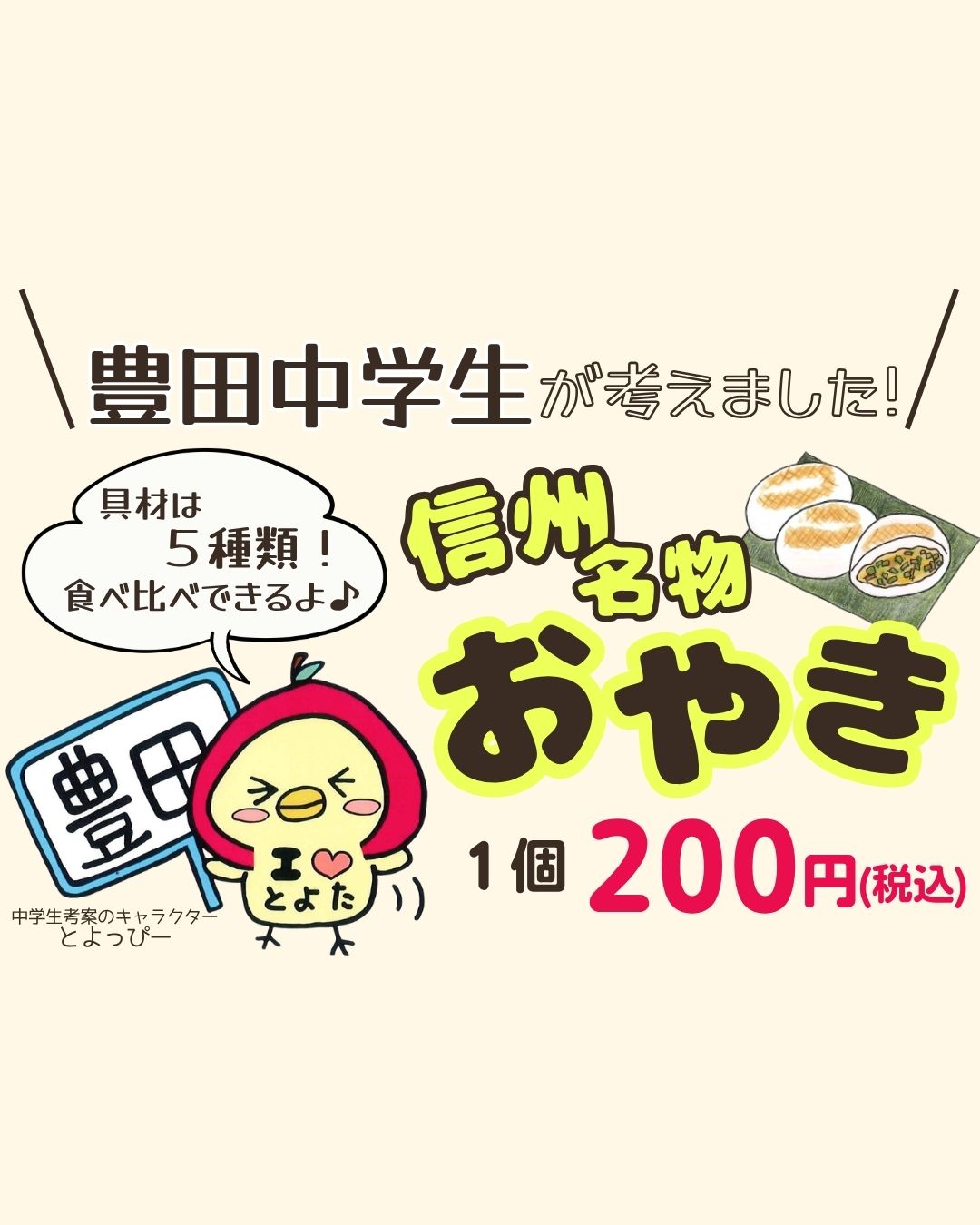 日頃より道の駅ふるさと豊田をご利用いただき、誠にありがとうございます。

4月19日（日）10:00～11:30、
道の駅ふるさと豊田にて、豊田中学校の生徒によるおやき販売を行います。

今回販売するおやきは、生徒たちが考案したオリジナルの5種類。
地域の「豊田加工施設」と連携し、商品として形になりました。

【販売商品】
・クリーム入りふじりんご
・なかののきらめきりんご
・きのこ入りキーマカレー
・肉入りピリ辛なす
・じゃがチーズ

各種 税込200円
※なくなり次第終了となります

また、規格外となった地元産りんごを活用した「りんごチップス」も販売いたします。
こちらはコスモ電子工場様のご協力のもと、生徒たちがラベル貼りを行いました。

本取り組みは、地域と連携しながら「もったいない」を大切にする、SDGsの学びの一環として実施されています。

当日は、ここでしか味わえないおやきとともに、生徒たちの取り組みをぜひご覧ください。