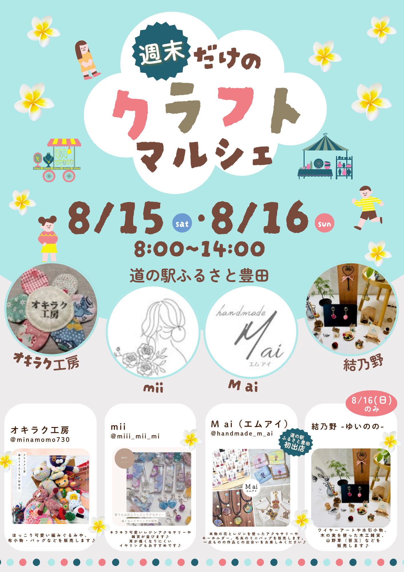 いつも、道の駅ふるさと豊田をご利用いただきありがとうございます。
8月15日（土）・16日（日）の2日間、「クラフトマルシェ」を開催します。

ハンドメイド雑貨やアクセサリー、革小物など、作り手の想いが詰まった素敵な作品が並びます。

お盆のお出かけやドライブの途中に、ぜひお立ち寄りください。
お気に入りの一点を探しに、皆さまのお越しをお待ちしております。

開催時間：8:00～14:00

━━━━━━━━━━━━━━

【出店者】

■ オキラク工房
Instagram：@minamomo730
ほっこり可愛い編みぐるみや布小物、バッグなどを販売します。

■ mii
Instagram：@miii_mii_mi
透明感のあるレジンアクセサリーや雑貨などを販売します。

■ M ai（エムアイ）【初出店】
Instagram：@handmade_m_ai

本物の花とレジンを使ったアクセサリーやキーホルダー、毛糸のミニバッグなどを販売します。
一点ものの作品との出会いをお楽しみください。

■ 結乃野 -ゆいのの-【8月16日（日）のみ】
ワイヤーアートや水引小物、木の実を使った木工雑貨、山野草（苔玉）などを販売します。

━━━━━━━━━━━━━━

【開催場所】

道の駅ふるさと豊田

【開催日時】

8月15日（土）・16日（日）
8:00～14:00

※出店内容は変更となる場合がございます。

皆さまのお越しを心よりお待ちしております。