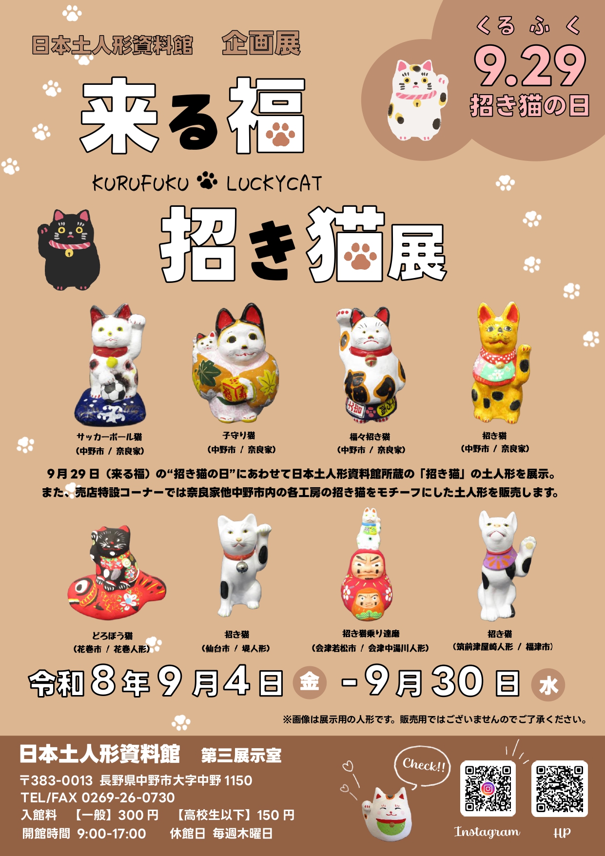 ９月２９日が「招き猫の日」
ということをご存じでしょうか？

くる(９)ふ(２)く(９)「来る福」の語呂合わせが由来となっており、
日頃福を招いてくれる招き猫に感謝する日ともされるそうです。

そんな招き猫の日にあわせて、企画展「来る福 招き猫展」を開催します！

昨年は販売だけでしたが、今年は日本土人形資料館所蔵の“猫”をモチーフにした土人形の企画展も同時開催！

売店特設コーナーでは、中野人形奈良家の６代目奈良由起夫さんの作品をはじめ、中野市内の各工房の招き猫をモチーフにした土人形を販売します。

猫好きさんや縁起物をお求めの方、是非お越しください!! (*^^*)

【期間】令和８年９月４日㈮～３０日㈬
【場所（展示）日本土人形資料館 第三展示室
　　　（販売）売店特設コーナー
【開館時間】９時～１７時
【入館料】一般　３００円、中高生 １５０円
【休館日】木曜日

※画像に掲載されている土人形は展示用の人形となります。
販売用ではございませんのでご了承ください。
